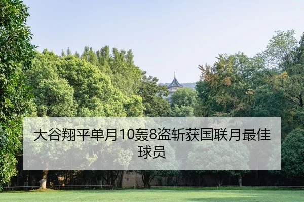 大谷翔平单月10轰8盗斩获国联月最佳球员