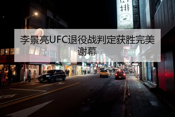 李景亮UFC退役战判定获胜完美谢幕