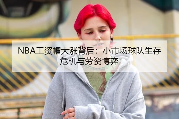 NBA工资帽大涨背后：小市场球队生存危机与劳资博弈
