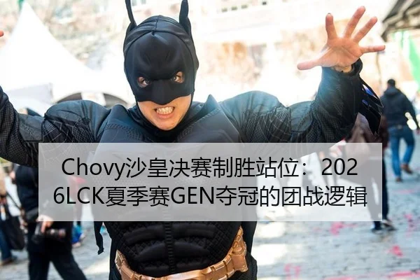 Chovy沙皇决赛制胜站位：2026LCK夏季赛GEN夺冠的团战逻辑